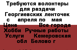 Требуются волонтеры для раздачи Георгиевских ленточек с 30 апреля по 9 мая. › Цена ­ 2 000 - Все города Хобби. Ручные работы » Услуги   . Кемеровская обл.,Белово г.